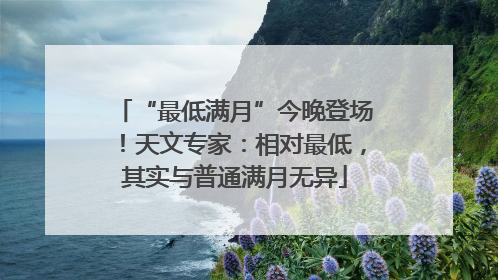 “最低满月”今晚登场！天文专家：相对最低，其实与普通满月无异
