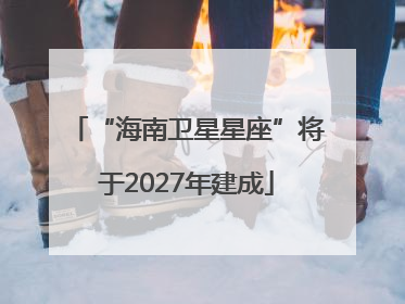 “海南卫星星座”将于2027年建成