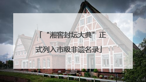 “湘窖封坛大典”正式列入市级非遗名录