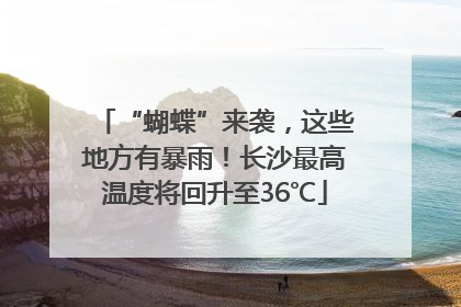 “蝴蝶”来袭，这些地方有暴雨！长沙最高温度将回升至36℃