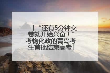 “还有5分钟交卷就开始兴奋！”考物化政的青岛考生首批结束高考