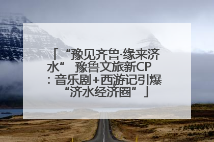 “豫见齐鲁·缘来济水” 豫鲁文旅新CP：音乐剧+西游记引爆“济水经济圈”