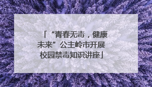 “青春无毒，健康未来”公主岭市开展校园禁毒知识讲座