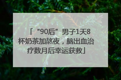 “90后”男子1天8杯奶茶加熬夜，脑出血治疗数月后幸运获救