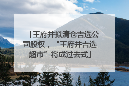 王府井拟清仓吉选公司股权，“王府井吉选超市”将成过去式