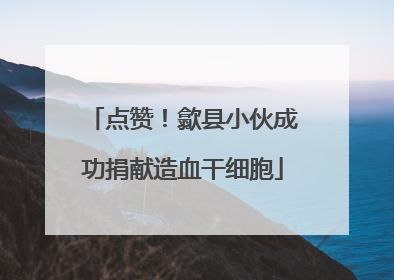 点赞！歙县小伙成功捐献造血干细胞