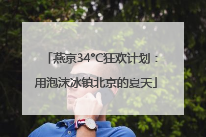 燕京34°C狂欢计划：用泡沫冰镇北京的夏天