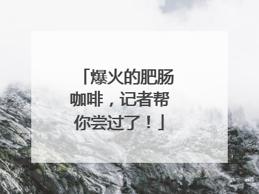 爆火的肥肠咖啡，记者帮你尝过了！