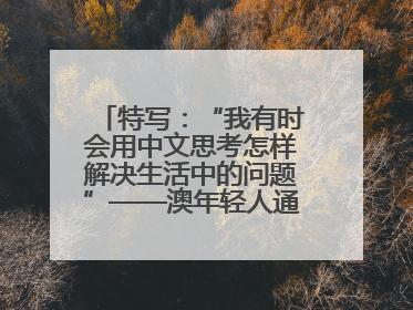 特写：“我有时会用中文思考怎样解决生活中的问题”——澳年轻人通过学中文增进对中华文化的理解
