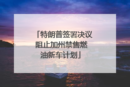 特朗普签署决议 阻止加州禁售燃油新车计划