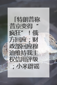 特朗普称普京变得“疯狂”！俄方回应；财政部回应穆迪维持我主权信用评级；小米辟谣“定制芯片”；不听人类指挥，OpenAI模型拒关闭丨每经早参