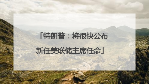 特朗普：将很快公布新任美联储主席任命
