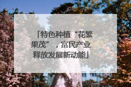 特色种植“花繁果茂”，富民产业释放发展新动能