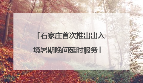 石家庄首次推出出入境暑期晚间延时服务