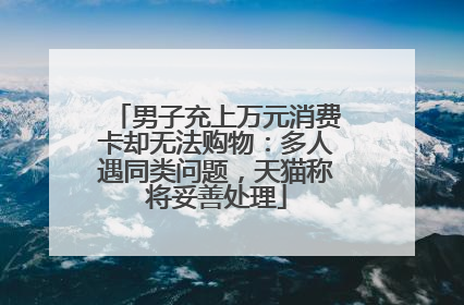 男子充上万元消费卡却无法购物：多人遇同类问题，天猫称将妥善处理