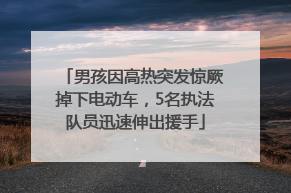 男孩因高热突发惊厥掉下电动车，5名执法队员迅速伸出援手