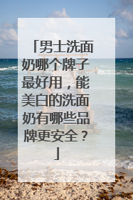 男士洗面奶哪个牌子最好用，能美白的洗面奶有哪些品牌更安全？