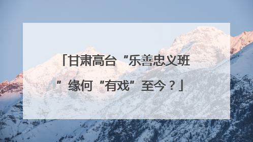 甘肃高台“乐善忠义班”缘何“有戏”至今？