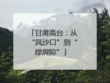 甘肃高台：从“风沙口”到“绿屏障”