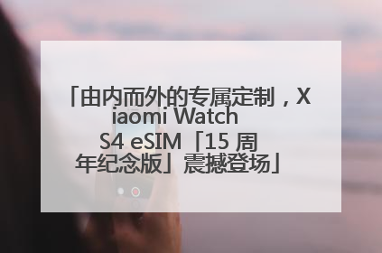 由内而外的专属定制，Xiaomi Watch S4 eSIM「15 周年纪念版」震撼登场