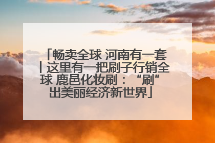 畅卖全球 河南有一套丨这里有一把刷子行销全球 鹿邑化妆刷：“刷”出美丽经济新世界