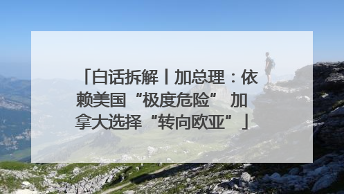 白话拆解丨加总理：依赖美国“极度危险” 加拿大选择“转向欧亚”