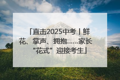 直击2025中考丨鲜花、掌声、拥抱……家长“花式”迎接考生
