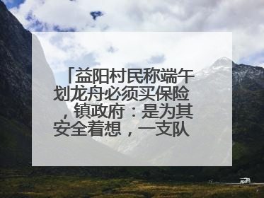 益阳村民称端午划龙舟必须买保险，镇政府：是为其安全着想，一支队伍保费1500元到2500元