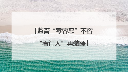 监管“零容忍”不容“看门人”再装睡