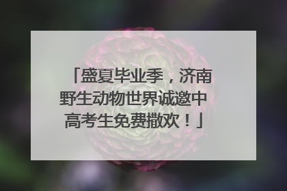 盛夏毕业季，济南野生动物世界诚邀中高考生免费撒欢！