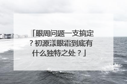眼周问题一支搞定？初源漾眼霜到底有什么独特之处？