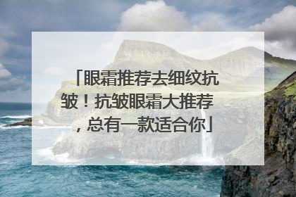 眼霜推荐去细纹抗皱！抗皱眼霜大推荐，总有一款适合你