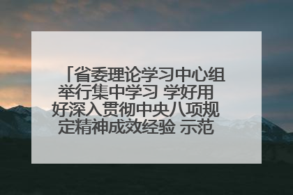 省委理论学习中心组举行集中学习 学好用好深入贯彻中央八项规定精神成效经验 示范带头持续推动全省学习教育走深走实