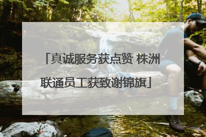 真诚服务获点赞 株洲联通员工获致谢锦旗
