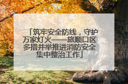 筑牢安全防线，守护万家灯火——旅顺口区多措并举推进消防安全集中整治工作