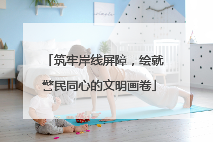 筑牢岸线屏障，绘就警民同心的文明画卷