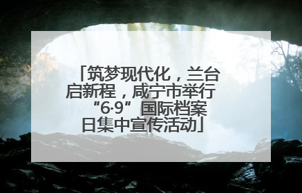筑梦现代化，兰台启新程，咸宁市举行“6·9”国际档案日集中宣传活动