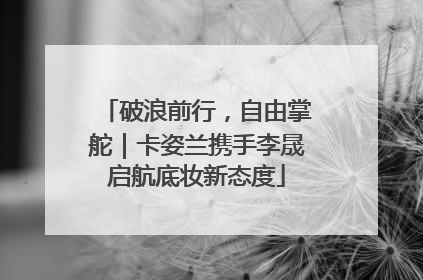 破浪前行，自由掌舵｜卡姿兰携手李晟启航底妆新态度