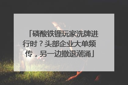 磷酸铁锂玩家洗牌进行时？头部企业大单频传，另一边撤退潮涌