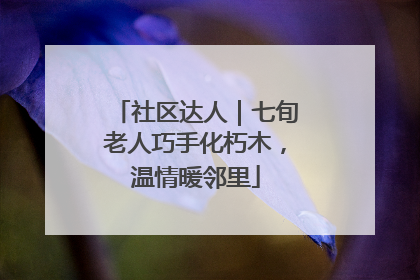 社区达人｜七旬老人巧手化朽木，温情暖邻里