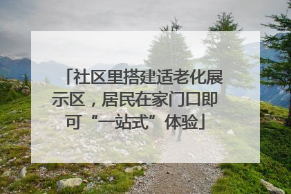社区里搭建适老化展示区，居民在家门口即可“一站式”体验
