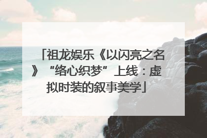 祖龙娱乐《以闪亮之名》“络心织梦”上线：虚拟时装的叙事美学