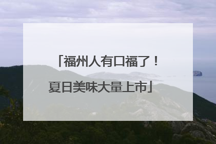 福州人有口福了！夏日美味大量上市