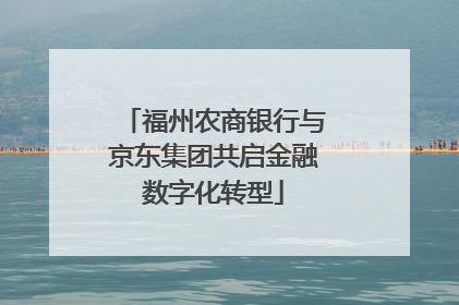 福州农商银行与京东集团共启金融数字化转型