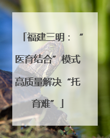 福建三明：“医育结合”模式高质量解决“托育难”