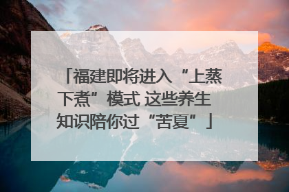 福建即将进入“上蒸下煮”模式 这些养生知识陪你过“苦夏”
