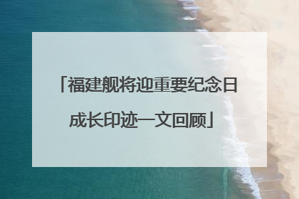 福建舰将迎重要纪念日 成长印迹一文回顾