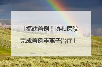 福建首例！协和医院完成首例重离子治疗