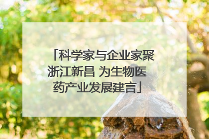 科学家与企业家聚浙江新昌 为生物医药产业发展建言