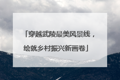 穿越武陵最美风景线，绘就乡村振兴新画卷